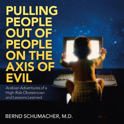 Pulling People out of People on the Axis of Evil: Arabian Adventures of a High-Risk Obstetrician and Lessons Learned by Schumacher, Bernd