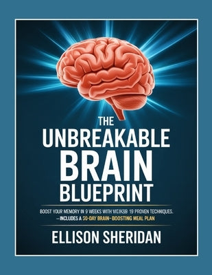 The Unbreakable Brain Blueprint: Boost Your Memory in 9 Weeks with 19 Proven Techniques - Includes a 30-Day Brain-Boosting Meal Plan by Sheridan, Ellison