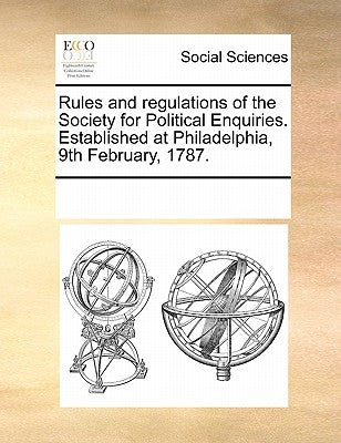 Rules and Regulations of the Society for Political Enquiries. Established at Philadelphia, 9th February, 1787. by Multiple Contributors