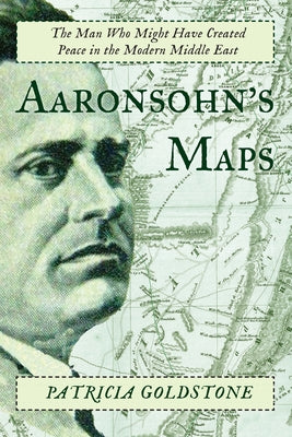 Aaronsohn's Maps: The Man Who Might Have Created Peace in the Modern Middle East by Goldstone, Patricia