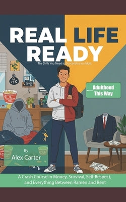 Real Life Ready: The Skills You Need to Succeed as an Adult: A Crash Course in Money, Survival, Self-Respect, and Everything Between Ramen and Rent by Carter, Alex