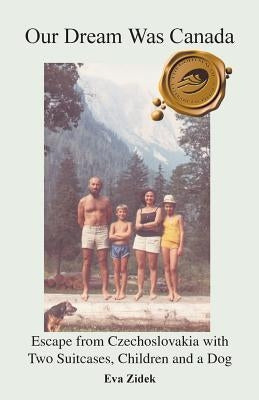 Our Dream Was Canada: Escape from Czechoslovakia with Two Suitcases, Children and a Dog by Zidek, Eva