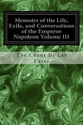 Memoirs of the Life, Exile, and Conversations of the Emperor Napoleon Volume III by Cases, The Count De Las