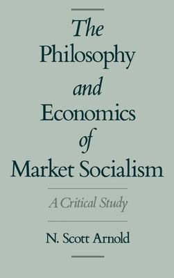 The Philosophy and Economics of Market Socialism: A Critical Study by Arnold, N. Scott