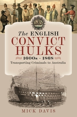 The English Convict Hulks 1600s - 1868: Transporting Criminals to Australia by Davis, Mick