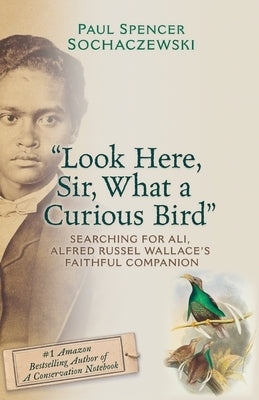 "Look Here, Sir, What a Curious Bird": Searching for Ali, Alfred Russel Wallace's Faithful Companion by Sochaczewski, Paul Spencer