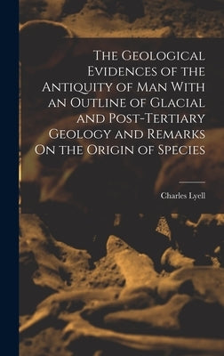 The Geological Evidences of the Antiquity of Man With an Outline of Glacial and Post-Tertiary Geology and Remarks On the Origin of Species by Lyell, Charles