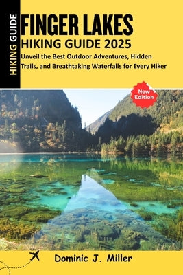 Fingers Lakes Hiking Guide 2025: Unveil the Best Outdoor Adventures, Hidden Trails, and Breathtaking Waterfalls for Every Hiker by Miller, Dominic J.