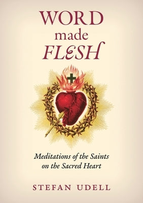 Word Made Flesh: Meditations of the Saints on the Sacred Heart by Udell, Stefan