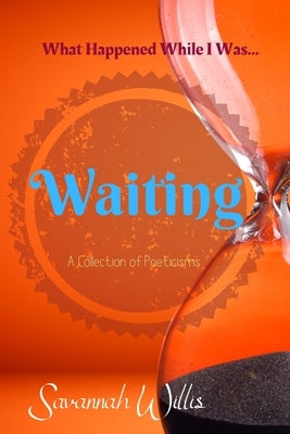 What Happened While I Was Waiting: A Collection of Poeticisms by Willis, Savannah
