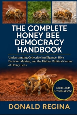 The Complete Honey Bee Democracy Handbook: Understanding Collective Intelligence, Hive Decision-Making, and the Hidden Political Genius of Honey Bees. by Regina, Donald