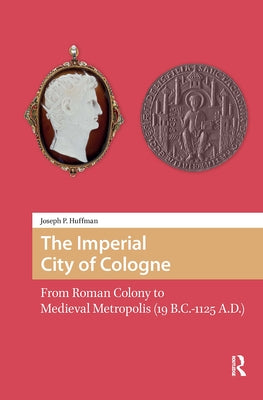 The Imperial City of Cologne: From Roman Colony to Medieval Metropolis (19 B.C.-1125 A.D.) by Huffman, Joseph