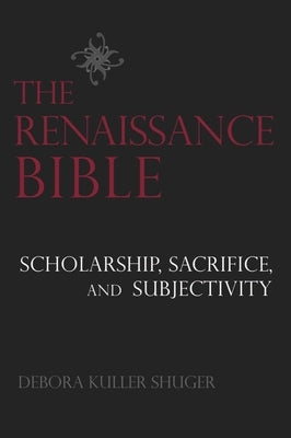 The Renaissance Bible: Scholarship, Sacrifice, and Subjectivity by Shuger, Debora