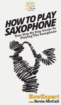 How To Play Saxophone: Your Step By Step Guide To Playing The Saxophone by Howexpert