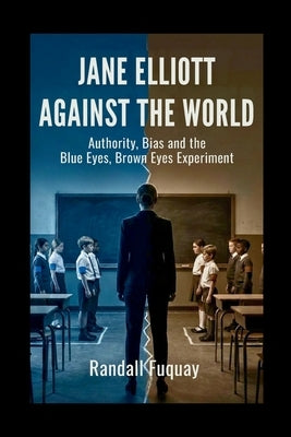 Jane Elliott Against the World: Authority, Bias and the Blue Eyes, Brown Eyes Experiment by Fuquay, Randall