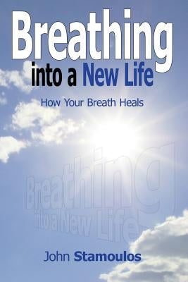 Breathing Into A New Life: How Your Breath Heals by Stamoulos, John