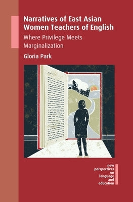 Narratives of East Asian Women Teachers of English: Where Privilege Meets Marginalization by Park, Gloria