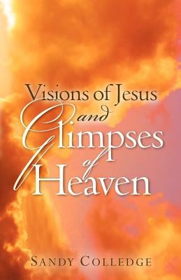 Visions of Jesus and Glimpses of Heaven by Colledge, Sandy