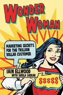 Wonder Woman: Marketing Secrets for the Trillion-Dollar Customer by Ellwood, I.