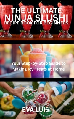 The Ultimate Ninja Slushi Recipe Book for Beginners: Your Step-by-Step Guide to Making Icy Treats at Home by Luis, Eva