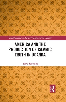America and the Production of Islamic Truth in Uganda by Sseremba, Yahya