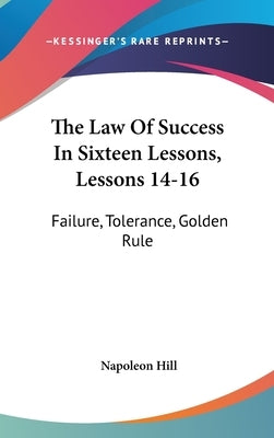The Law Of Success In Sixteen Lessons, Lessons 14-16: Failure, Tolerance, Golden Rule by Hill, Napoleon