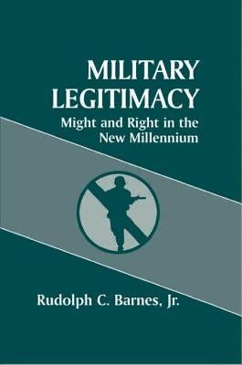 Military Legitimacy: Might and Right in the New Millennium by Barnes Jr, Rudolph C.