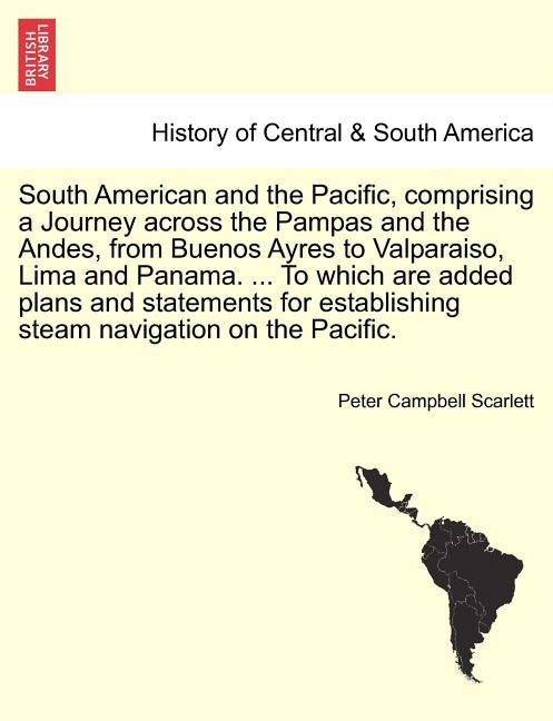 South American and the Pacific, comprising a Journey across the Pampas and the Andes, from Buenos Ayres to Valparaiso, Lima and Panama. ... To which a by Scarlett, Peter Campbell