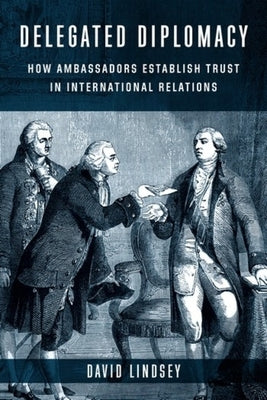 Delegated Diplomacy: How Ambassadors Establish Trust in International Relations by Lindsey, David