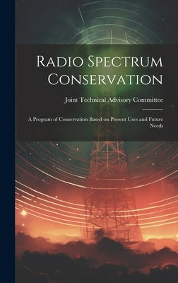 Radio Spectrum Conservation; a Program of Conservation Based on Present Uses and Future Needs by Joint Technical Advisory Committee