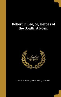 Robert E. Lee, or, Heroes of the South. A Poem by Lynch, James D. (James Daniel) 1836-190