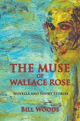 The Muse of Wallace Rose: Novella and Short Stories by Woods, Bill