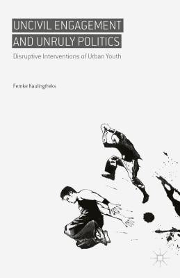 Uncivil Engagement and Unruly Politics: Disruptive Interventions of Urban Youth by Kaulingfreks, Femke