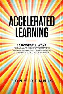 Accelerated Learning: 18 Powerful Ways to Learn Anything Superfast! Improve Your Memory Efficiency. Think Bigger and Succeed Bigger! Great to Listen i by Bennis, Tony