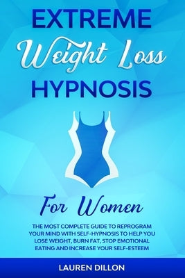 Extreme Weight Loss Hypnosis for Women: The Most Complete Guide to Reprogram Your Mind with Self-Hypnosis to Help You Lose Weight, Burn Fat, Stop Emot by Dillon, Lauren