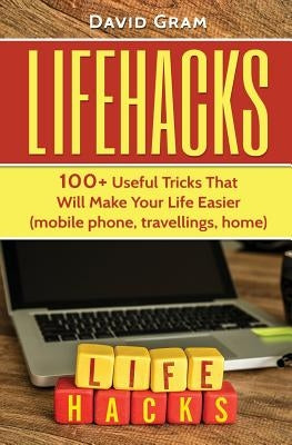 Lifehacks: 100+Useful Tricks That Will Make Your Life Easier (mobile phone, travellings, home) by Gram, David