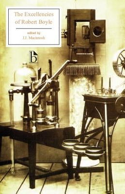 The Excellencies of Robert Boyle: The Excellency of Theology and the Excellency and Grounds of the Mechanical Hypothesis by Boyle, Robert
