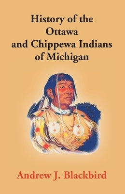 History Of The Ottawa And Chippewa Indians Of Michigan: A Grammar Of Their Language, And Personal And Family History Of The Author by J. Blackbird, Andrew