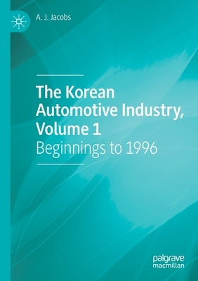 The Korean Automotive Industry, Volume 1: Beginnings to 1996 by Jacobs, A. J.