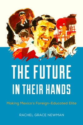 The Future in Their Hands: Making Mexico's Foreign-Educated Elite by Newman, Rachel Grace
