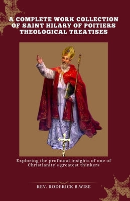 A complete work Collection of Saint Hilary of Poitiers Theological Treatises: Exploring the profound insights of one of Christianity's greatest thinke by B. Wise, Roderick