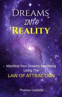 Dreams Into Reality: Manifest Your Dreams Into Being Using The Law of Attraction by Calabris, Thomas