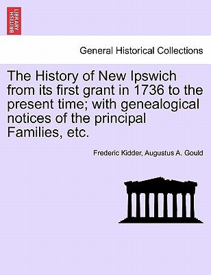 The History of New Ipswich from Its First Grant in 1736 to the Present Time; With Genealogical Notices of the Principal Families, Etc. by Kidder, Frederic