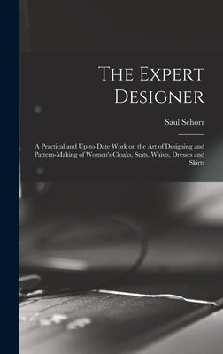 The Expert Designer; a Practical and Up-to-date Work on the Art of Designing and Pattern-making of Women's Cloaks, Suits, Waists, Dresses and Skirts by Schorr, Saul