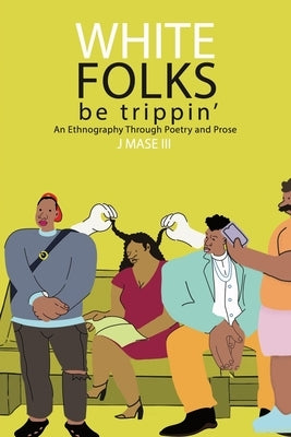 White Folks Be Trippin': An Ethnography Through Poetry & Prose by , J. Mase, III