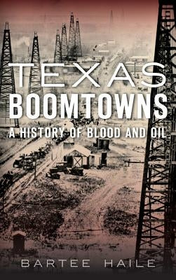 Texas Boomtowns: A History of Blood and Oil by Haile, Bartee