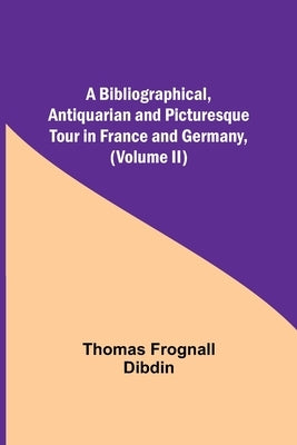 A Bibliographical, Antiquarian And Picturesque Tour In France And Germany, (Volume Ii) by Frognall Dibdin, Thomas