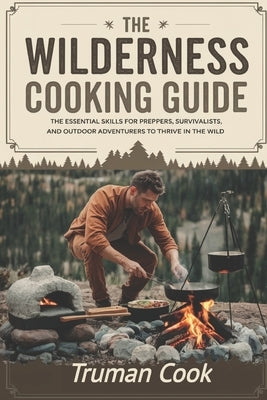 The Wilderness Cooking Guide: The Essential Skills For Preppers, Survivalist And Outdoor Adventures To Thrive In The wild by Cook, Truman