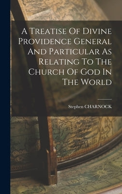 A Treatise Of Divine Providence General And Particular As Relating To The Church Of God In The World by Charnock, Stephen