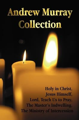 The Andrew Murray Collection, Including the Books Holy in Christ, Jesus Himself, Lord, Teach Us to Pray, the Master's Indwelling, the Ministry of Inte by Murray, Andrew